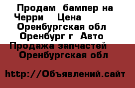 Продам  бампер на Черри  › Цена ­ 2 200 - Оренбургская обл., Оренбург г. Авто » Продажа запчастей   . Оренбургская обл.